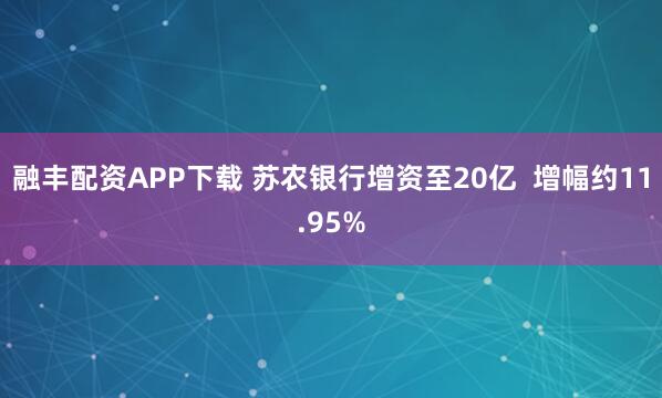 融丰配资APP下载 苏农银行增资至20亿  增幅约11.95%