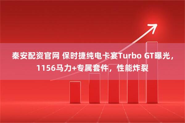 秦安配资官网 保时捷纯电卡宴Turbo GT曝光，1156马力+专属套件，性能炸裂
