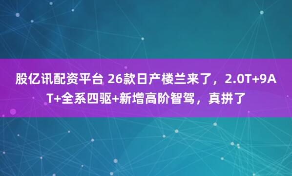 股亿讯配资平台 26款日产楼兰来了，2.0T+9AT+全系四驱+新增高阶智驾，真拼了