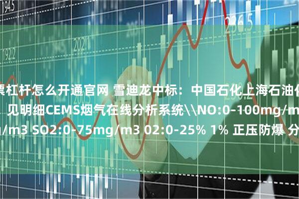 股票杠杆怎么开通官网 雪迪龙中标：中国石化上海石油化工股份有限公司多项目，见明细CEMS烟气在线分析系统\NO:0-100mg/m3 NO2:0-150mg/m3 SO2:0-75mg/m3 02:0-25% 1% 正压防爆 分析小屋+正压防爆柜+采样系统+预处