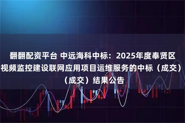 翻翻配资平台 中远海科中标：2025年度奉贤区公共安全视频监控建设联网应用项目运维服务的中标（成交）结果公告