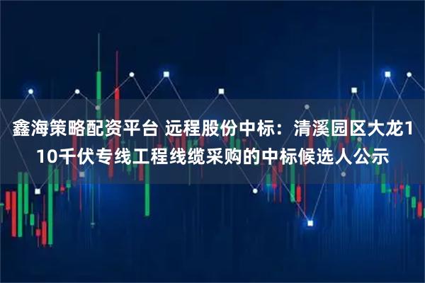 鑫海策略配资平台 远程股份中标：清溪园区大龙110千伏专线工程线缆采购的中标候选人公示
