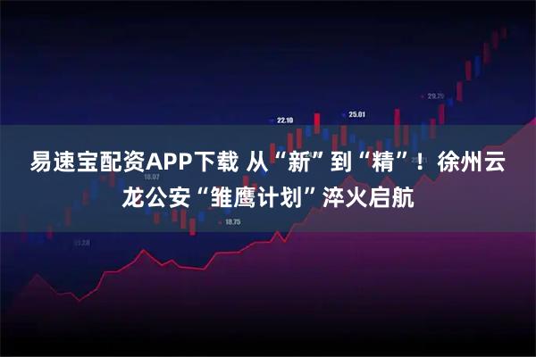 易速宝配资APP下载 从“新”到“精”！徐州云龙公安“雏鹰计划”淬火启航