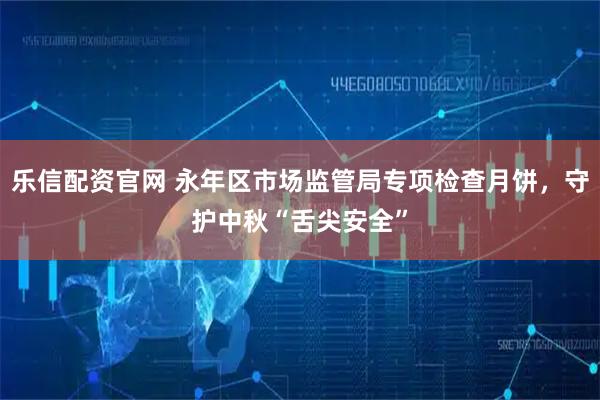 乐信配资官网 永年区市场监管局专项检查月饼，守护中秋“舌尖安全”