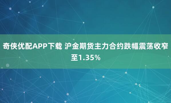 奇侠优配APP下载 沪金期货主力合约跌幅震荡收窄至1.35%