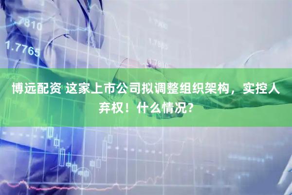 博远配资 这家上市公司拟调整组织架构,实控人弃权!什么情况?