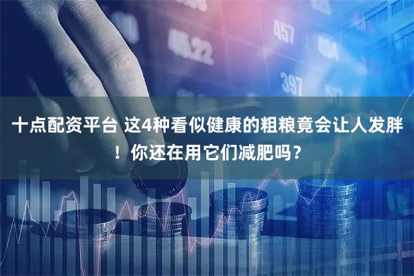 十点配资平台 这4种看似健康的粗粮竟会让人发胖!你还在用它们减肥吗?