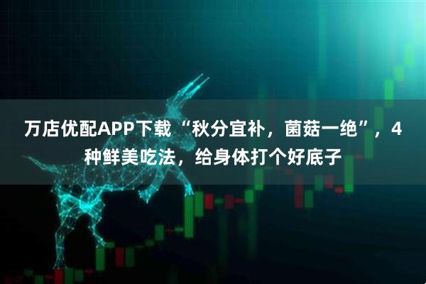 万店优配APP下载 “秋分宜补，菌菇一绝”，4种鲜美吃法，给身体打个好底子