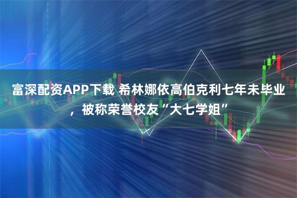 富深配资APP下载 希林娜依高伯克利七年未毕业,被称荣誉校友“大七学姐”