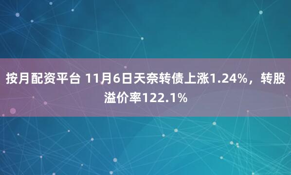 按月配资平台 11月6日天奈转债上涨1.24%，转股溢价率122.1%