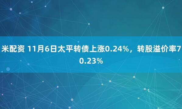 米配资 11月6日太平转债上涨0.24%，转股溢价率70.23%