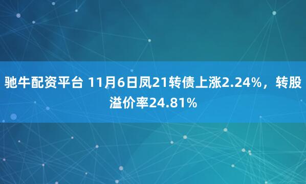 驰牛配资平台 11月6日凤21转债上涨2.24%，转股溢价率24.81%