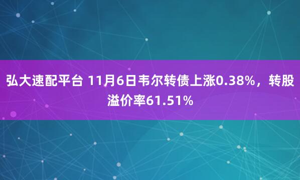 弘大速配平台 11月6日韦尔转债上涨0.38%，转股溢价率61.51%