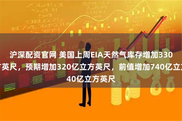 沪深配资官网 美国上周EIA天然气库存增加330亿立方英尺，预期增加320亿立方英尺，前值增加740亿立方英尺