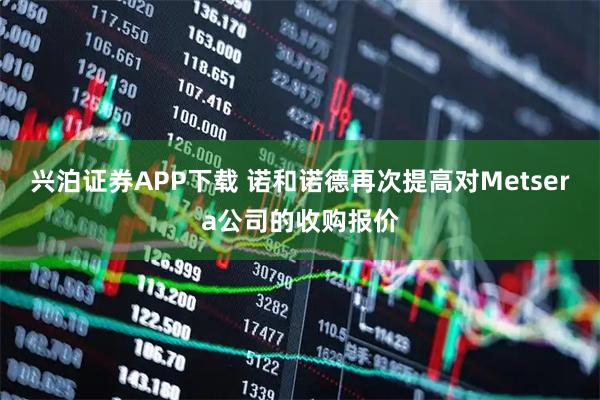 兴泊证券APP下载 诺和诺德再次提高对Metsera公司的收购报价