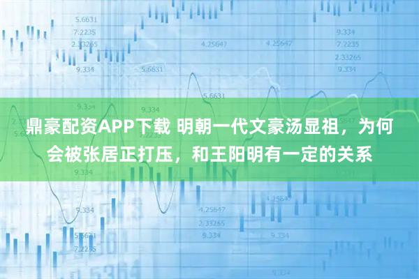 鼎豪配资APP下载 明朝一代文豪汤显祖，为何会被张居正打压，和王阳明有一定的关系