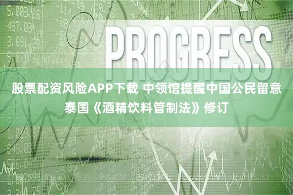 股票配资风险APP下载 中领馆提醒中国公民留意泰国《酒精饮料管制法》修订