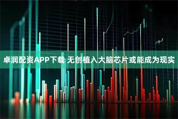 卓润配资APP下载 无创植入大脑芯片或能成为现实