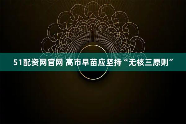 51配资网官网 高市早苗应坚持“无核三原则”