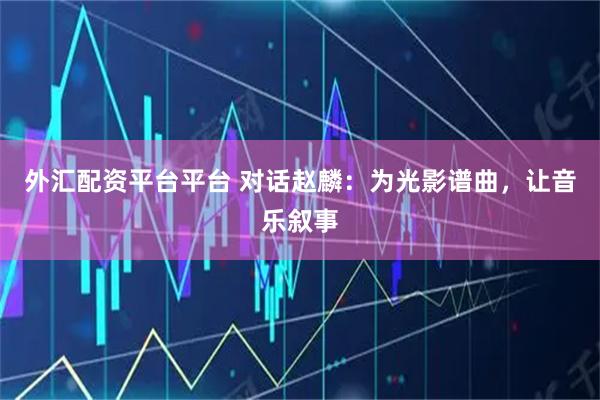 外汇配资平台平台 对话赵麟：为光影谱曲，让音乐叙事