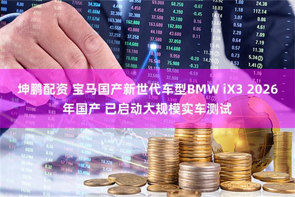 坤鹏配资 宝马国产新世代车型BMW iX3 2026年国产 已启动大规模实车测试