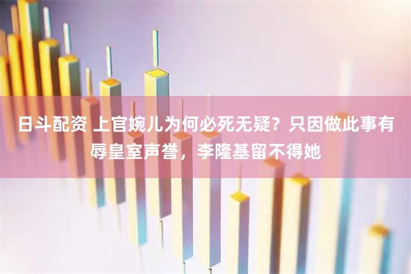 日斗配资 上官婉儿为何必死无疑?只因做此事有辱皇室声誉,李隆基留不得她