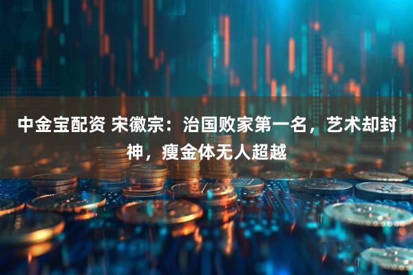 中金宝配资 宋徽宗：治国败家第一名，艺术却封神，瘦金体无人超越