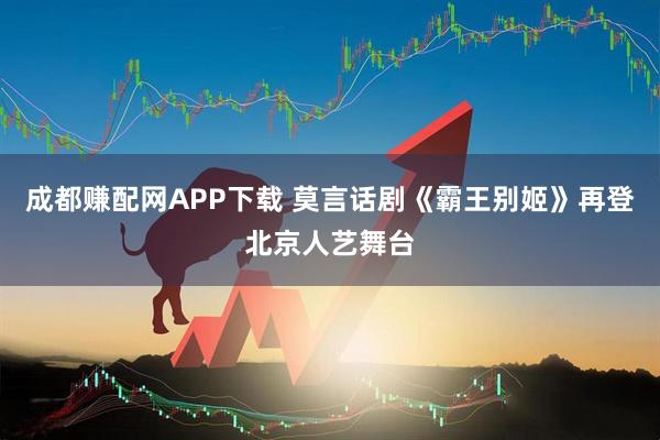 成都赚配网APP下载 莫言话剧《霸王别姬》再登北京人艺舞台
