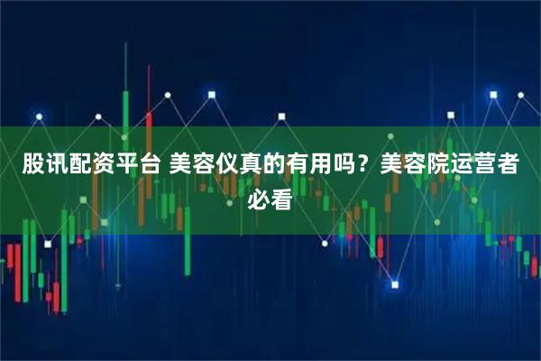 股讯配资平台 美容仪真的有用吗？美容院运营者必看