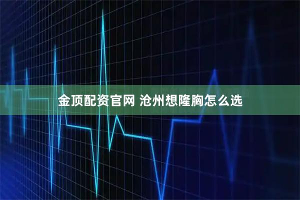 金顶配资官网 沧州想隆胸怎么选