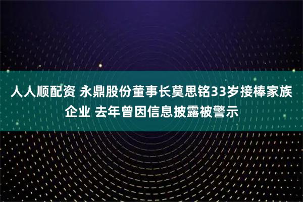 人人顺配资 永鼎股份董事长莫思铭33岁接棒家族企业 去年曾因信息披露被警示