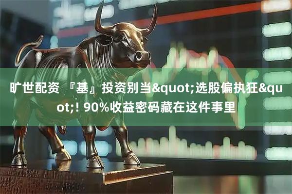 旷世配资 『基』投资别当"选股偏执狂"! 90%收益密码藏在这件事里