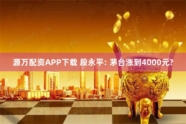 源万配资APP下载 段永平: 茅台涨到4000元?