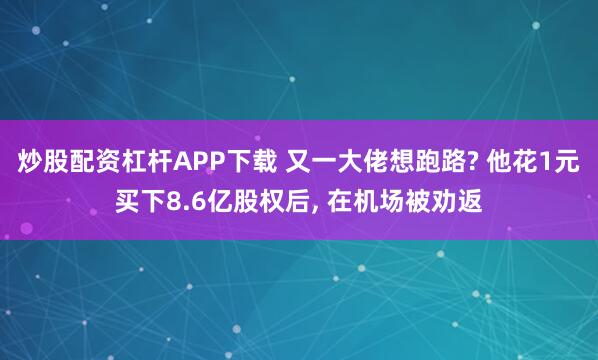 炒股配资杠杆APP下载 又一大佬想跑路? 他花1元买下8.6亿股权后, 在机场被劝返