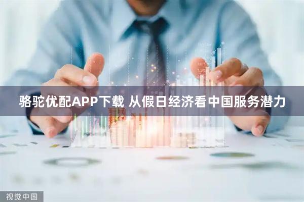 骆驼优配APP下载 从假日经济看中国服务潜力