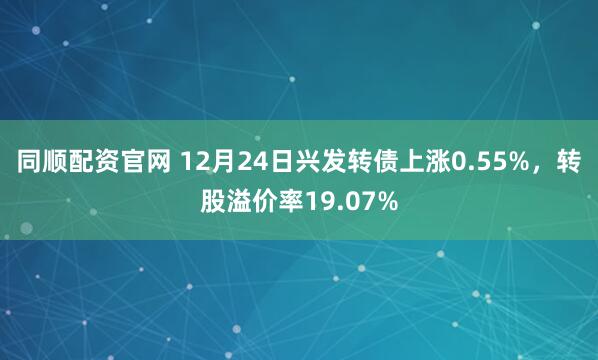 同顺配资官网 12月24日兴发转债上涨0.55%，转股溢价率19.07%