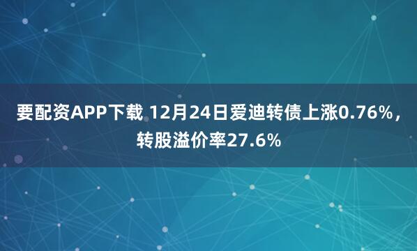 要配资APP下载 12月24日爱迪转债上涨0.76%，转股溢价率27.6%