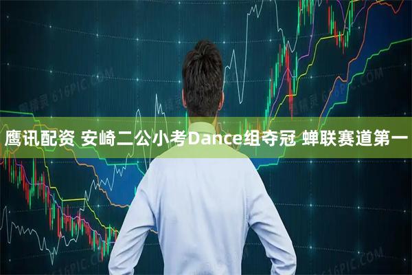 鹰讯配资 安崎二公小考Dance组夺冠 蝉联赛道第一
