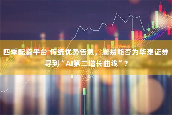 四季配资平台 传统优势告急，周易能否为华泰证券寻到“AI第二增长曲线”？