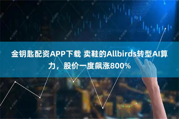 金钥匙配资APP下载 卖鞋的Allbirds转型AI算力，股价一度飙涨800%