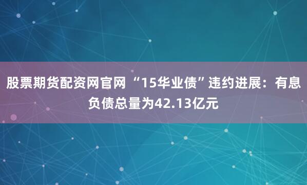 股票期货配资网官网 “15华业债”违约进展：有息负债总量为42.13亿元