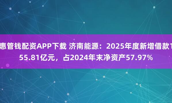 惠管钱配资APP下载 济南能源：2025年度新增借款155.81亿元，占2024年末净资产57.97%