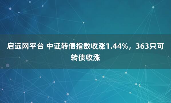 启远网平台 中证转债指数收涨1.44%，363只可转债收涨