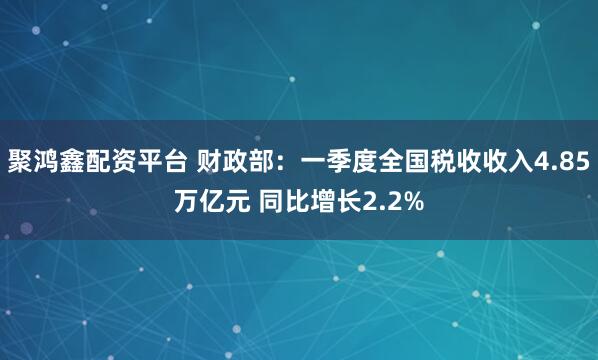 聚鸿鑫配资平台 财政部：一季度全国税收收入4.85万亿元 同比增长2.2%