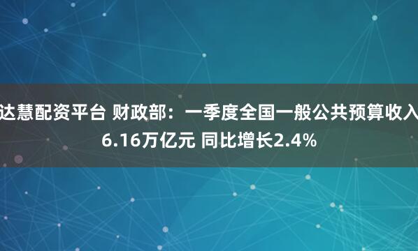 达慧配资平台 财政部：一季度全国一般公共预算收入6.16万亿元 同比增长2.4%
