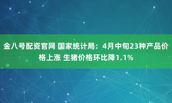 金八号配资官网 国家统计局：4月中旬23种产品价格上涨 生猪价格环比降1.1%