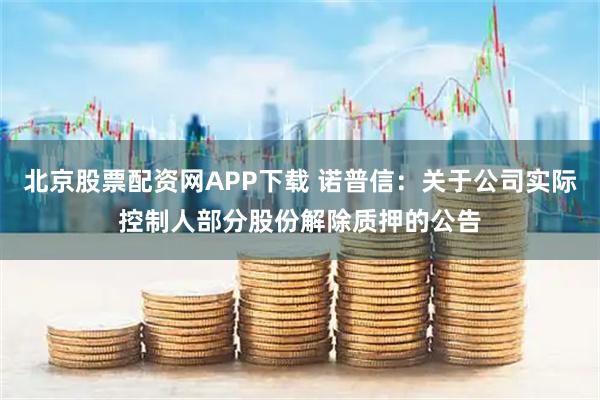 北京股票配资网APP下载 诺普信：关于公司实际控制人部分股份解除质押的公告