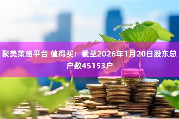 聚美策略平台 值得买：截至2026年1月20日股东总户数45153户