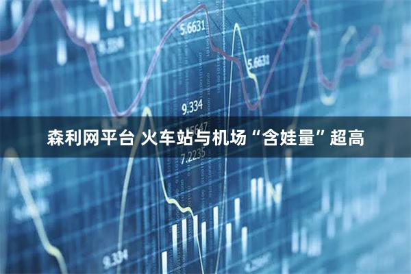 森利网平台 火车站与机场“含娃量”超高