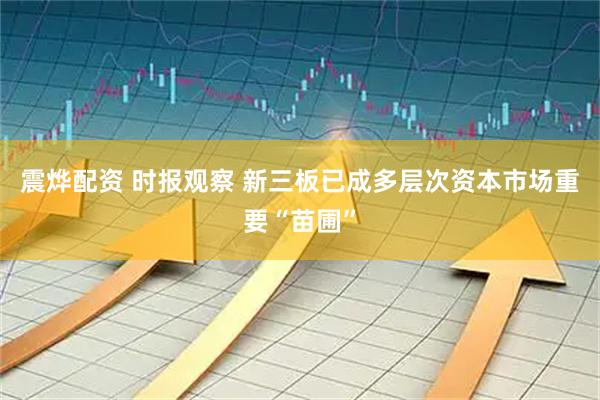 震烨配资 时报观察 新三板已成多层次资本市场重要“苗圃”